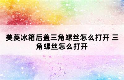 美菱冰箱后盖三角螺丝怎么打开 三角螺丝怎么打开